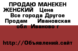 ПРОДАЮ МАНЕКЕН ЖЕНСКИЙ › Цена ­ 15 000 - Все города Другое » Продам   . Ивановская обл.,Иваново г.
